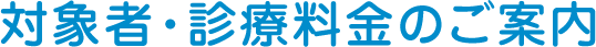 対象者・診療料金のご案内